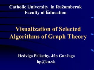 Catholic University in Ružomberok
       Faculty of Education


  Visualization of Selected
Algorithms of Graph Theory


   Hedviga Palásthy, Ján Gunčaga
            hp@ku.sk
 
