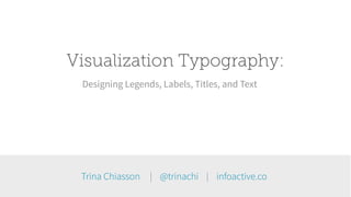 Visualization Typography: 
Designing Legends, Labels, Titles, and Text 
Trina Chiasson | @trinachi | infoactive.co 
 