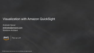 © 2018, Amazon Web Services, Inc. or its Affiliates. All rights reserved
Pop-up Loft
Visualization with Amazon QuickSight
Androski Spicer
androsks@amazon.com
Solutions Architect
 