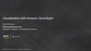 © 2018, Amazon Web Services, Inc. or its Affiliates. All rights reserved
Pop-up Loft
Visualization with Amazon QuickSight
Darin Briskman
briskman@amazon.com
Database, Analytics, and Machine Learning
 