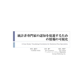 A Case Study: Visualizing Correlation for Statistical Non-Specialists.
*1 *1 *1
Yoshihide Nishio Ken Yasumatsu Rie Tokumi
*1
Synergy Marketing, Inc.
 