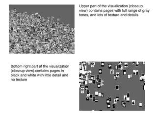 Upper part of the visualization (closeup
                                         view) contains pages with full range of gray
                                         tones, and lots of texture and details




Bottom right part of the visualization
(closeup view) contains pages in
black and white with little detail and
no texture
 
