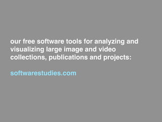 our free software tools for analyzing and
visualizing large image and video
collections, publications and projects:

softwarestudies.com
 