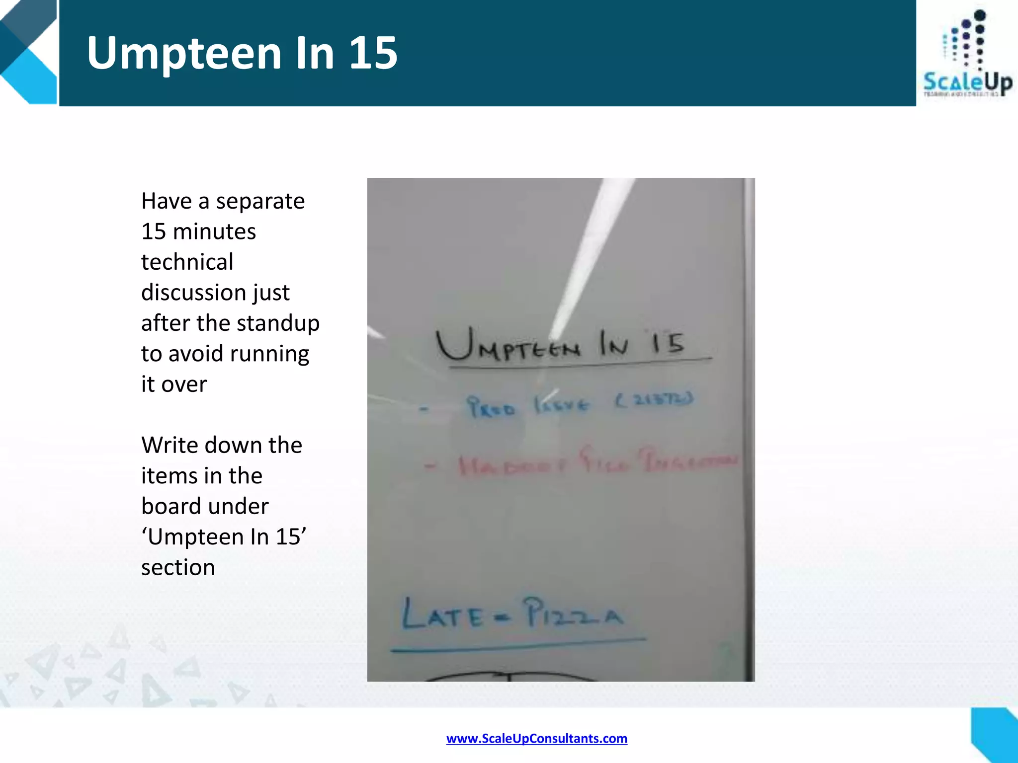 www.ScaleUpConsultants.com
What’s Hot Today
Put general
information sharing
items in ‘What’s Hot
Today’
Once information is
shared clear the
section for next
day’s standup
 