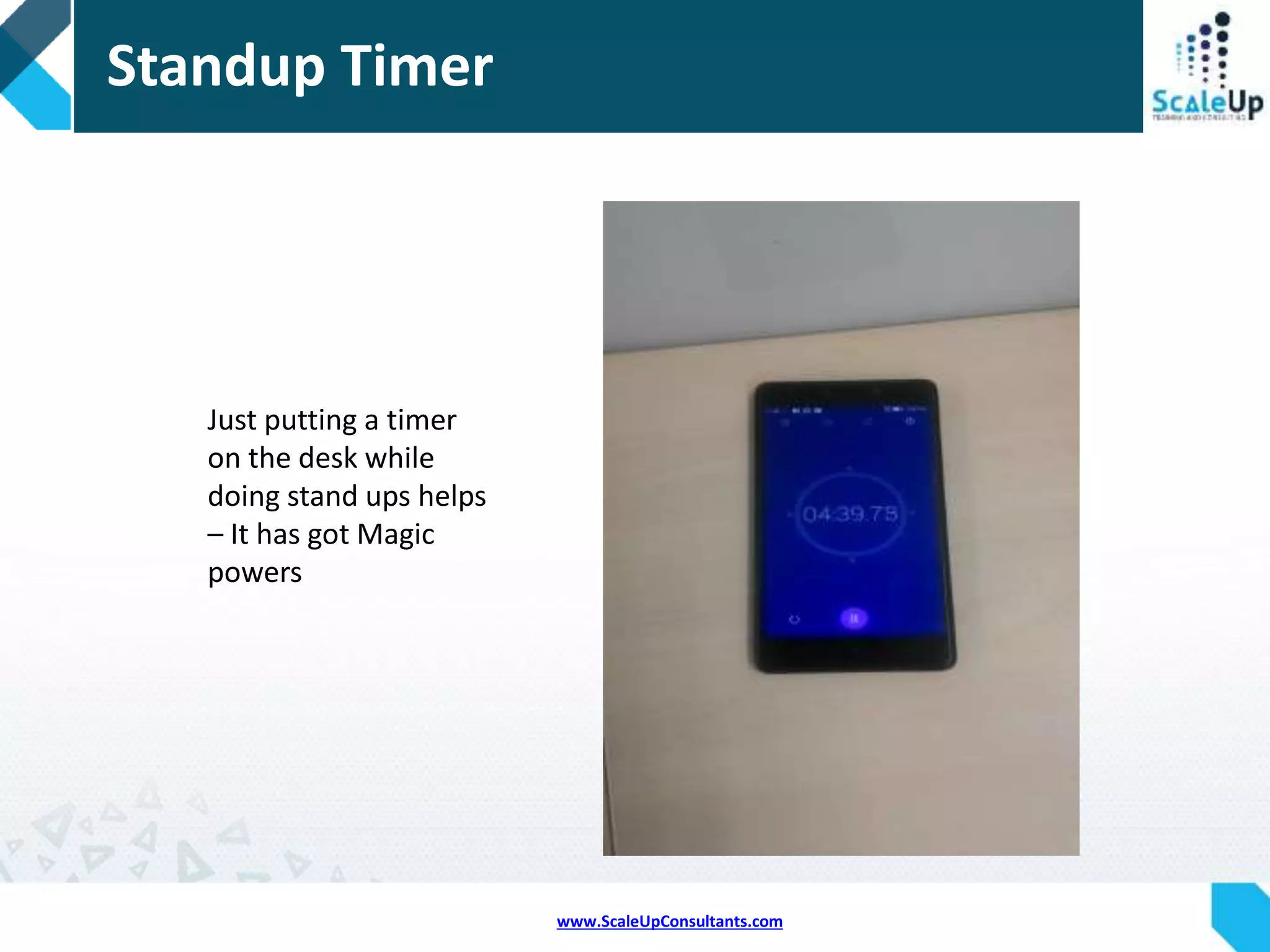 www.ScaleUpConsultants.com
LATE=PIZZA
Draw a pizza
When someone is
late for the stand up,
put that persons
name in one of the
slices
When the pizza is full,
count the winner
Winner treats
everyone with pizza
in the lunch
 