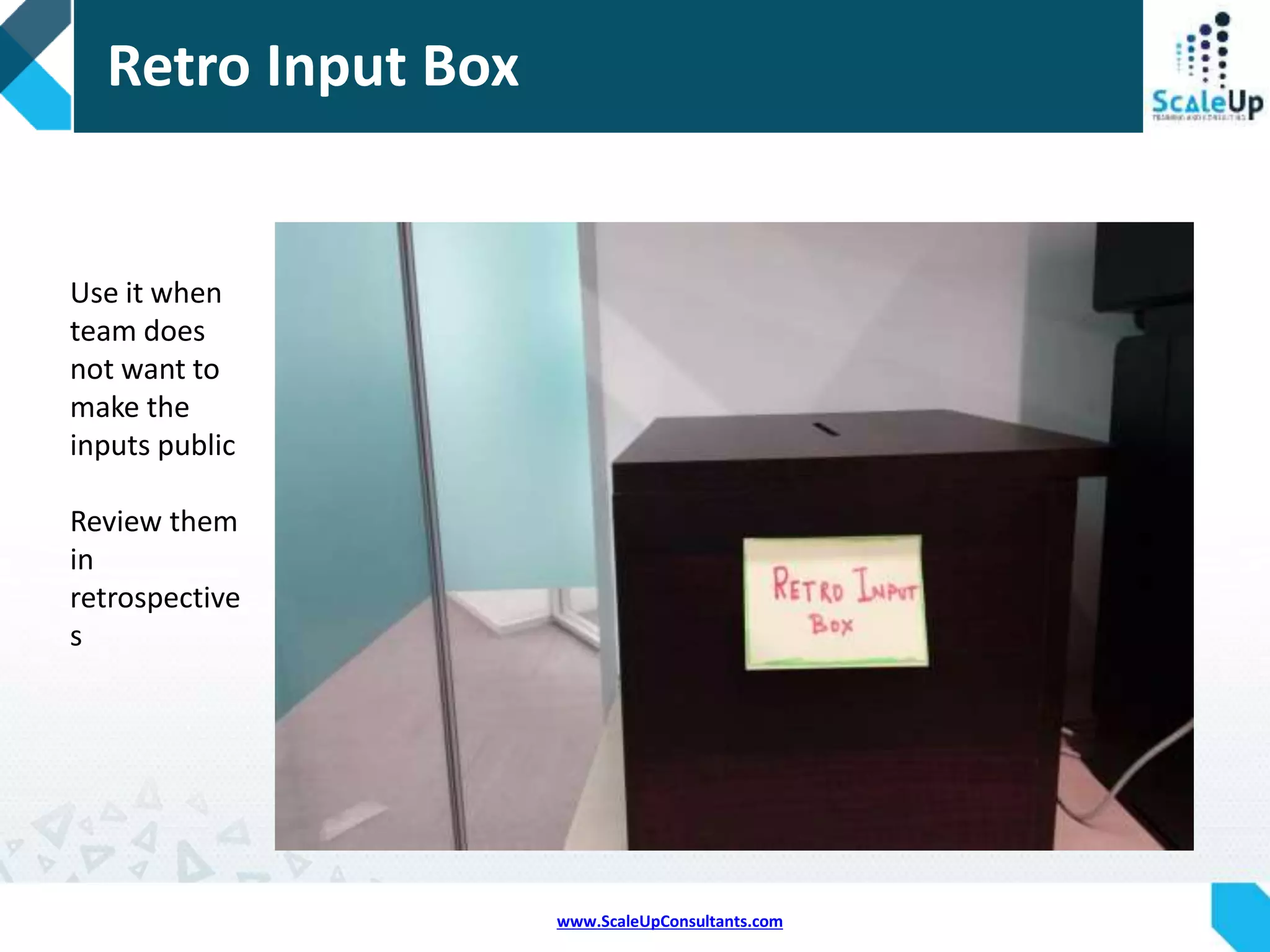www.ScaleUpConsultants.com
Retro Input Wall
Capture the
retro inputs
on the wall as
soon as they
catch your
attention
Creates
transparency
Validates real
issue
Review them
in the
retrospectives
 