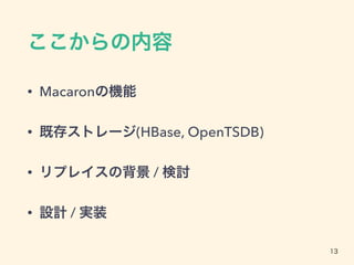 ここからの内容
• Macaronの機能
• 既存ストレージ(HBase, OpenTSDB)
• リプレイスの背景 / 検討
• 設計 / 実装
13
 