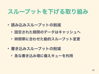 スループットを下げる取り組み
• 読み込みスループットの削減
• 固定された期間のデータはキャッシュへ
• 時間帯に合わせた動的スループット変更
• 書き込みスループットの削減
• 急な書き込み増に備えキューを利用
30
 