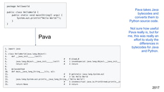 Pava
Pava takes Java
bytecodes and
converts them to
Python source code.
Not sure how useful
Pava really is, but for
me, this was really an
effort to study the
differences in
bytecodes for Java
and Python.
2017
 