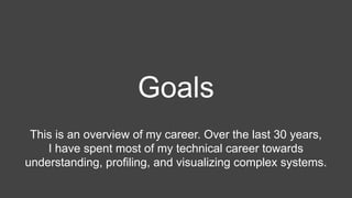 Goals
This is an overview of my career. Over the last 30 years,
I have spent most of my technical career towards
understanding, profiling, and visualizing complex systems.
 
