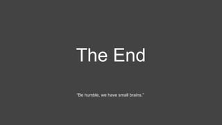 The End
“Be humble, we have small brains.”
 