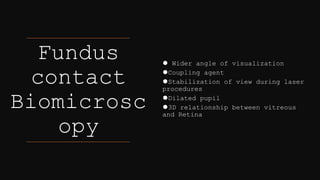Fundus
contact
Biomicrosc
opy
⚫ Wider angle of visualization
⚫Coupling agent
⚫Stabilization of view during laser
procedures
⚫Dilated pupil
⚫3D relationship between vitreous
and Retina
 