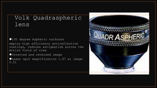 Volk Quadraspheric
lens
⚫130 degree Aspheric surfaces
employ high efficiency antireflective
coatings, reduces astigmatism across the
entire field of view
⚫Inverted and reversed image
⚫Laser spot magnification 1.97 x; image
0.51
 