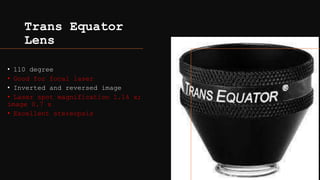Trans Equator
Lens
• 110 degree
• Good for focal laser
• Inverted and reversed image
• Laser spot magnification 1.14 x;
image 0.7 x
• Excellent stereopsis
 