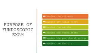 PURPOSE OF
FUNDOSCOPIC
EXAM
⚫Examine the vitreous
⚫Examine the optic nerve
⚫Examine the macula
⚫Examine the vasculature
⚫Examine the peripheral retina
⚫Examine the choroid
 