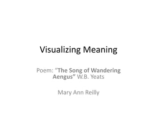 Visualizing Meaning

Poem: “The Song of Wandering
     Aengus” W.B. Yeats

       Mary Ann Reilly
 