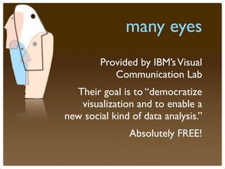 many eyes
        Provided by IBM’s Visual
           Communication Lab
  Their goal is to “democratize
   visualization and to enable a
new social kind of data analysis.”
                Absolutely FREE!
 