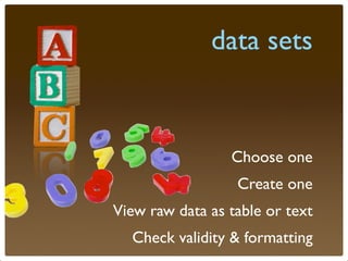 data sets


                 Choose one
                  Create one
View raw data as table or text
  Check validity & formatting
 