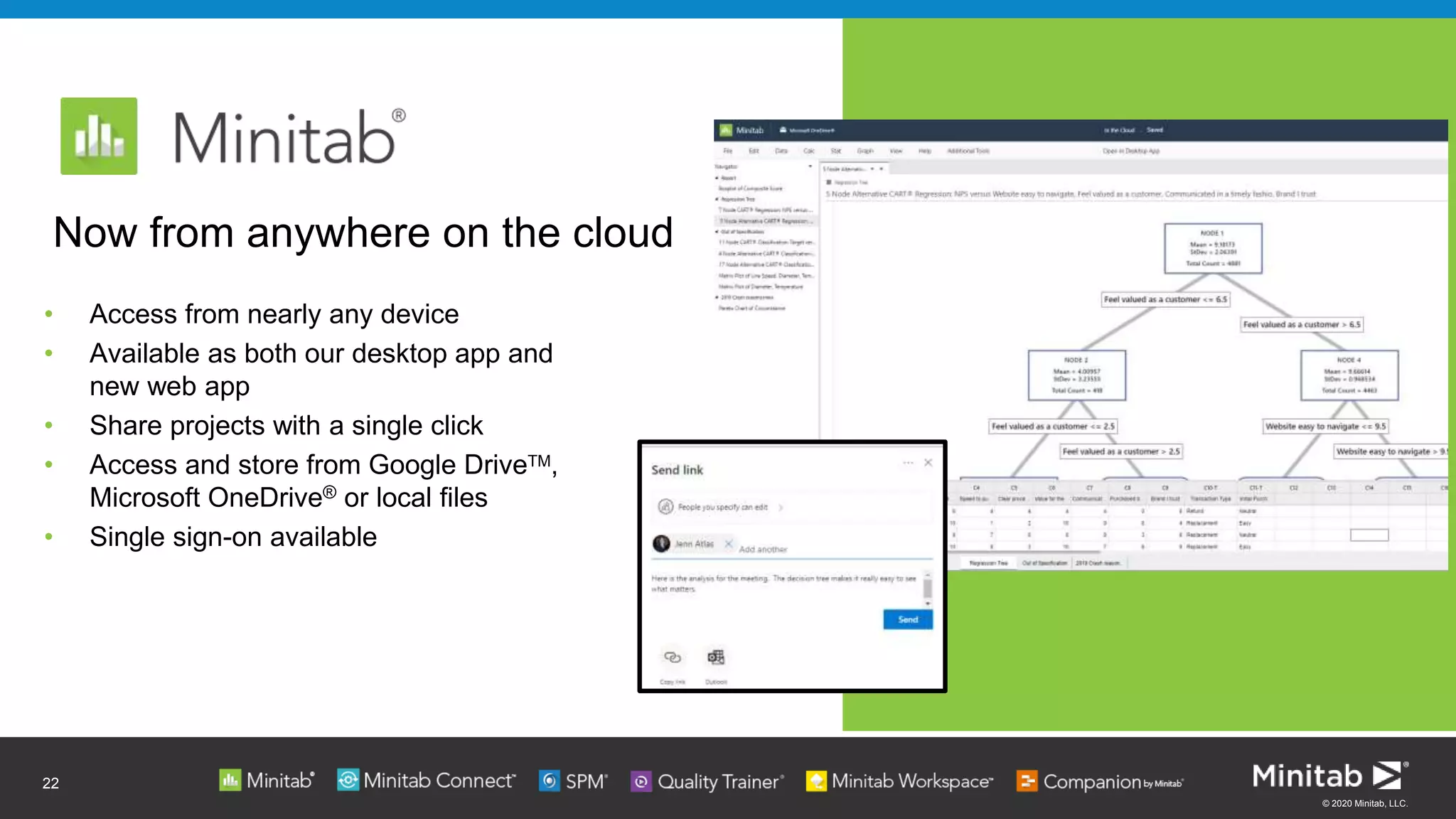 © 2020 Minitab, LLC.
• Access from nearly any device
• Available as both our desktop app and
new web app
• Share projects with a single click
• Access and store from Google DriveTM,
Microsoft OneDrive® or local files
• Single sign-on available
22
Now from anywhere on the cloud
 