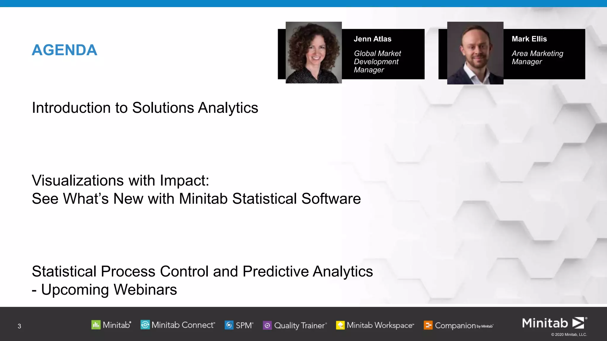 © 2020 Minitab, LLC.
AGENDA
Introduction to Solutions Analytics
Visualizations with Impact:
See What’s New with Minitab Statistical Software
Statistical Process Control and Predictive Analytics
- Upcoming Webinars
Jenn Atlas
Global Market
Development
Manager
Mark Ellis
Area Marketing
Manager
3
 