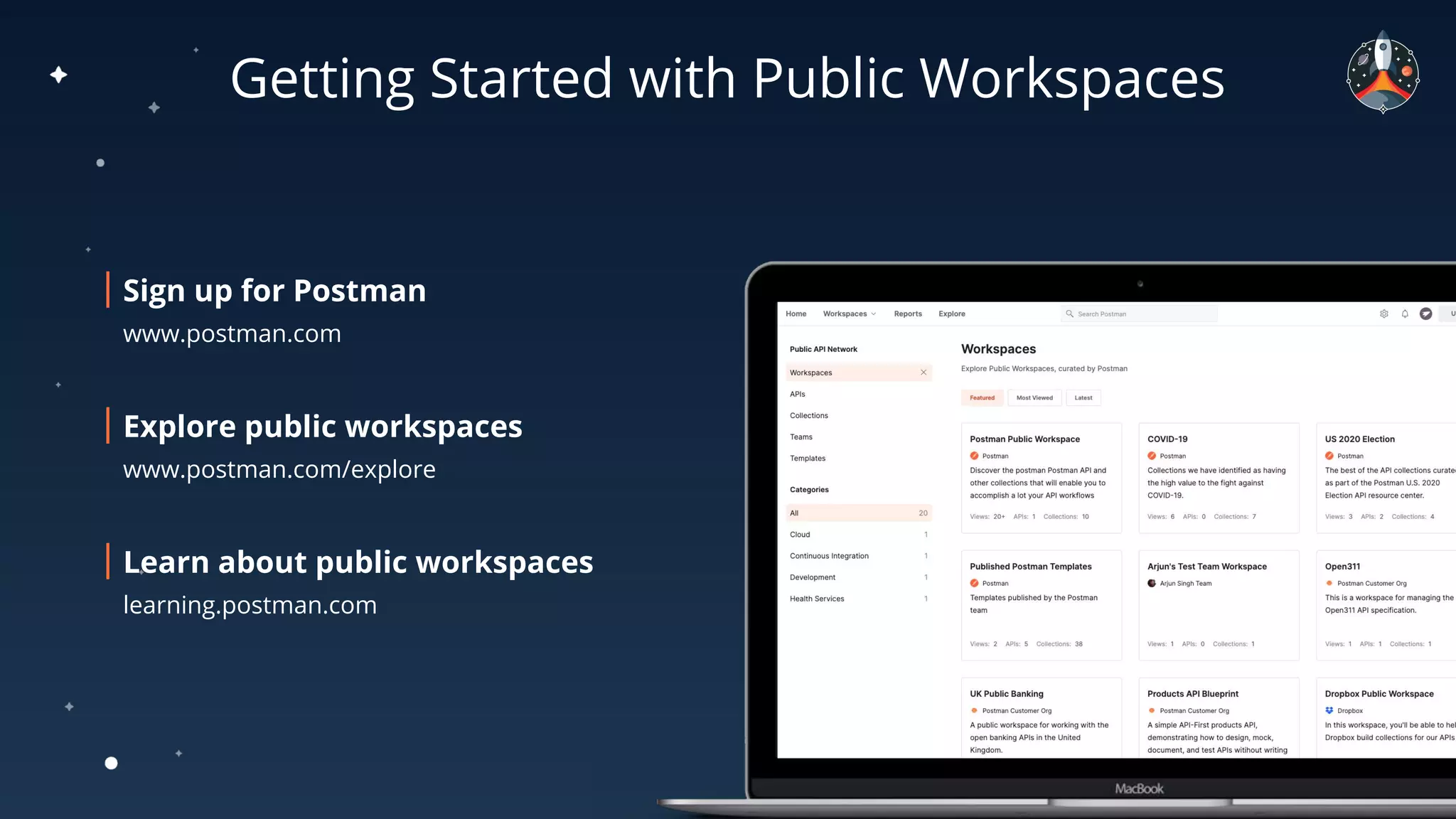 Getting Started with Public Workspaces
Sign up for Postman
www.postman.com
Explore public workspaces
www.postman.com/explore
Learn about public workspaces
learning.postman.com
 