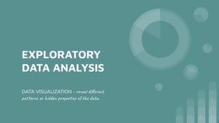 EXPLORATORY
DATA ANALYSIS
DATA VISUALIZATION - reveal diﬀerent
patterns or hidden properties of the data.
 