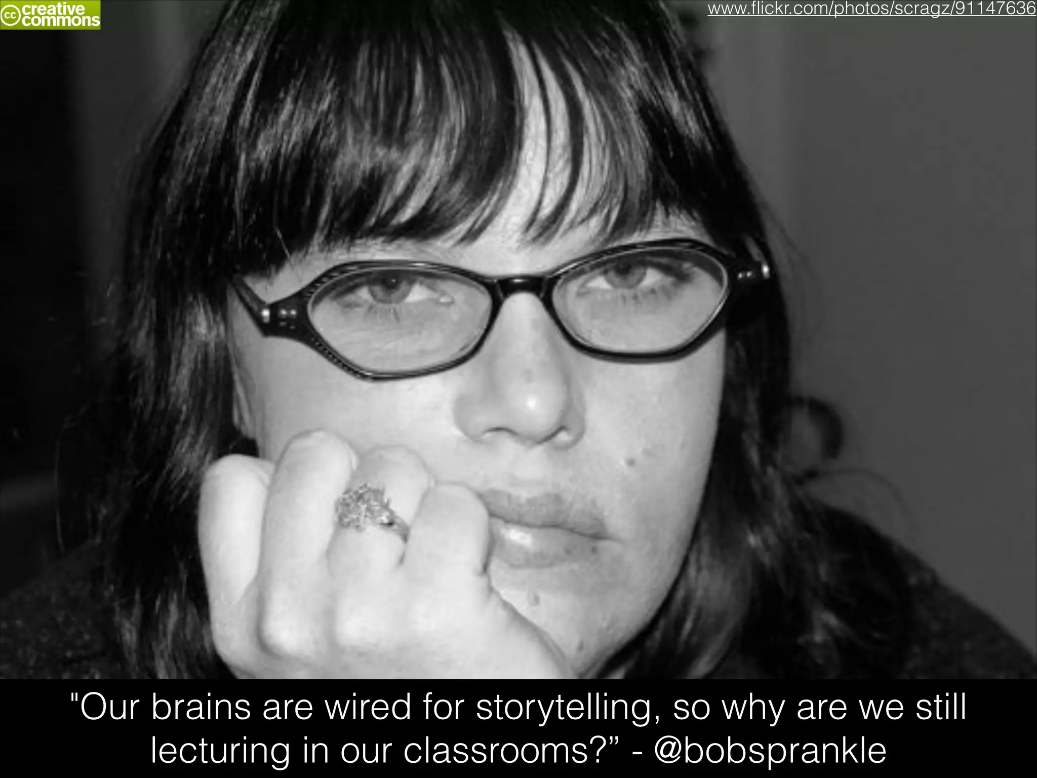 www.ﬂickr.com/photos/scragz/91147636

"Our brains are wired for storytelling, so why are we still
lecturing in our classrooms?” - @bobsprankle

 