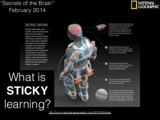 “Secrets of the Brain”
February 2014

What is
STICKY!
learning?
http://ngm.nationalgeographic.com/2014/02/brain

 