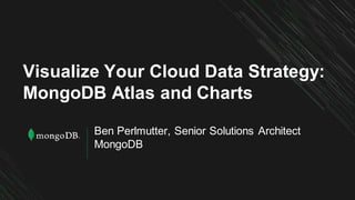 Ben Perlmutter, Senior Solutions Architect
MongoDB
Visualize Your Cloud Data Strategy:
MongoDB Atlas and Charts
 