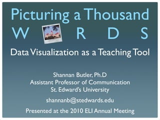 Picturing a Thousand
W         R D S
Data Visualization as a Teaching Tool

              Shannan Butler, Ph.D
     Assistant Professor of Communication
             St. Edward’s University
           shannanb@stedwards.edu
    Presented at the 2010 ELI Annual Meeting
 