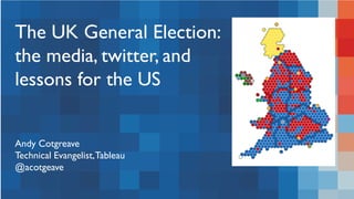 The UK General Election:
the media, twitter, and
lessons for the US
Andy Cotgreave
Technical Evangelist,Tableau
@acotgeave
 
