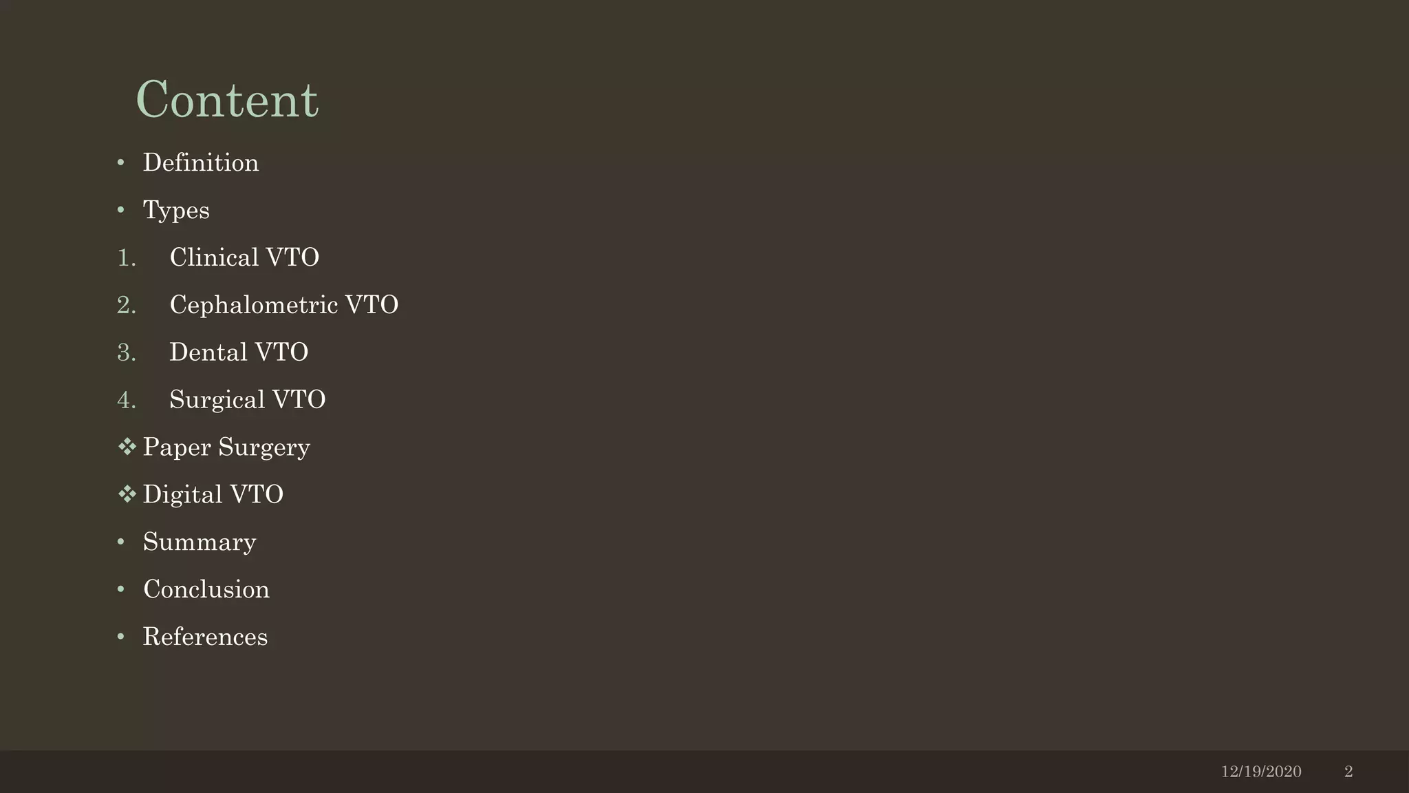 Content
• Definition
• Types
1. Clinical VTO
2. Cephalometric VTO
3. Dental VTO
4. Surgical VTO
 Paper Surgery
 Digital VTO
• Summary
• Conclusion
• References
12/19/2020 2
 