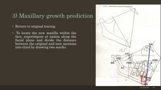 3) Maxillary growth prediction
• Return to original tracing
• To locate the new maxilla within the
face, superimpose at nasion along the
facial plane and divide the distance
between the original and new mentons
into third by drawing two marks.
12/19/2020 19
 