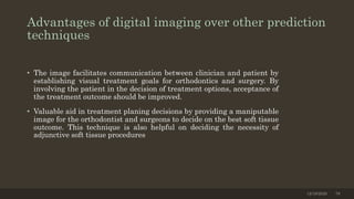 Advantages of digital imaging over other prediction
techniques
• The image facilitates communication between clinician and patient by
establishing visual treatment goals for orthodontics and surgery. By
involving the patient in the decision of treatment options, acceptance of
the treatment outcome should be improved.
• Valuable aid in treatment planing decisions by providing a maniputable
image for the orthodontist and surgeons to decide on the best soft tissue
outcome. This technique is also helpful on deciding the necessity of
adjunctive soft tissue procedures
12/19/2020 78
 