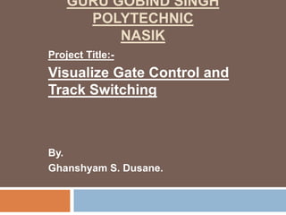 GURU GOBIND SINGH
POLYTECHNIC
NASIK
Project Title:-
Visualize Gate Control and
Track Switching
By.
Ghanshyam S. Dusane.
 