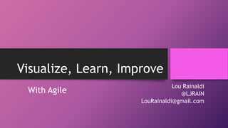 Visualize, Learn, Improve 
Lou Rainaldi 
@LJRAIN 
LouRainaldi@gmail.com 
With Agile 
 