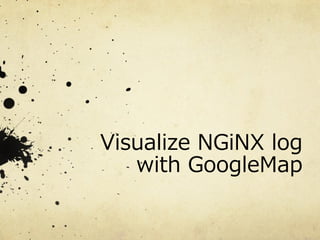Visualize  NGiNX  log
with  GoogleMap
 