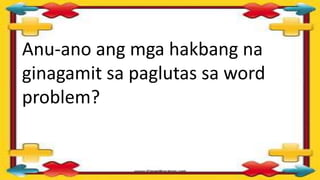 Anu-ano ang mga hakbang na
ginagamit sa paglutas sa word
problem?
 