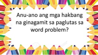 Anu-ano ang mga hakbang
na ginagamit sa paglutas sa
word problem?
 