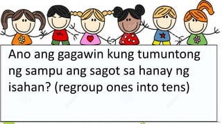 Ano ang gagawin kung tumuntong
ng sampu ang sagot sa hanay ng
isahan? (regroup ones into tens)
 