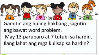 Gamitin ang huling hakbang ,sagutin
ang bawat word problem.
May 13 paruparo at 7 tutubi sa hardin.
Ilang lahat ang mga kulisap sa hardin?
 