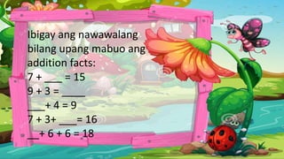 Ibigay ang nawawalang
bilang upang mabuo ang
addition facts:
7 + ___ = 15
9 + 3 = ____
___+ 4 = 9
7 + 3+ ___= 16
__+ 6 + 6 = 18
 