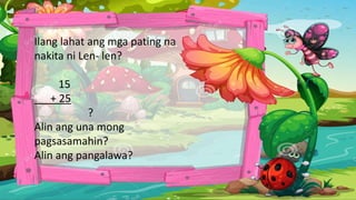 Ilang lahat ang mga pating na
nakita ni Len- len?
15
+ 25
?
Alin ang una mong
pagsasamahin?
Alin ang pangalawa?
 
