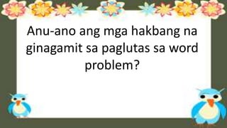 Anu-ano ang mga hakbang na
ginagamit sa paglutas sa word
problem?
 