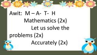 Awit: M – A- T- H
Mathematics (2x)
Let us solve the
problems (2x)
Accurately (2x)
 