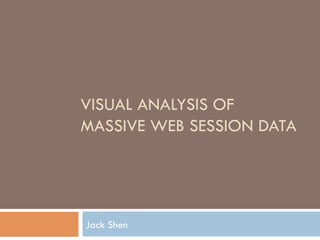 VISUAL ANALYSIS OF
MASSIVE WEB SESSION DATA
Jack Shen
 