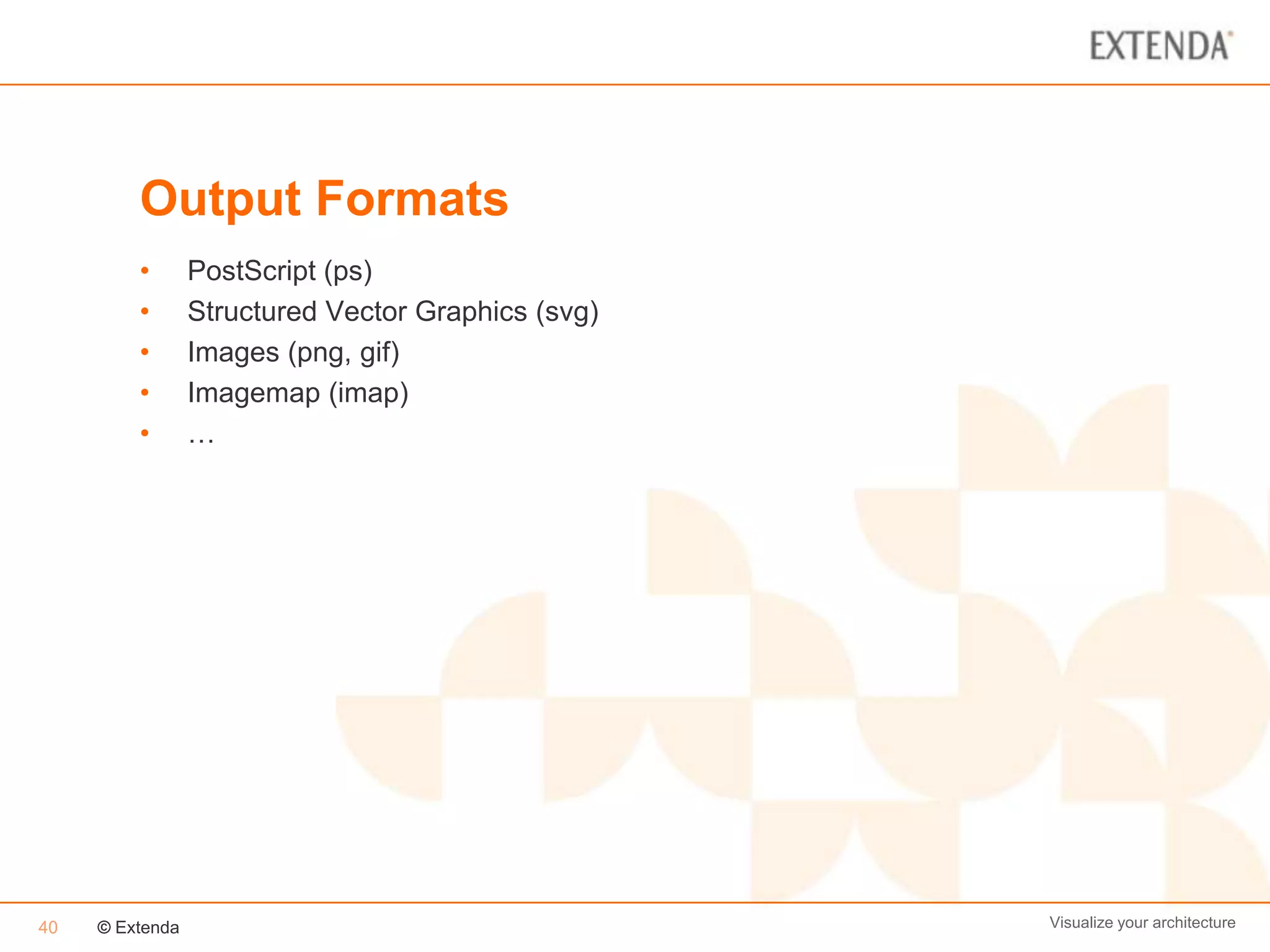 Output Formats
         •       PostScript (ps)
         •       Structured Vector Graphics (svg)
         •       Images (png, gif)
         •       Imagemap (imap)
         •       …




40   © Extenda                                      Visualize your architecture
 