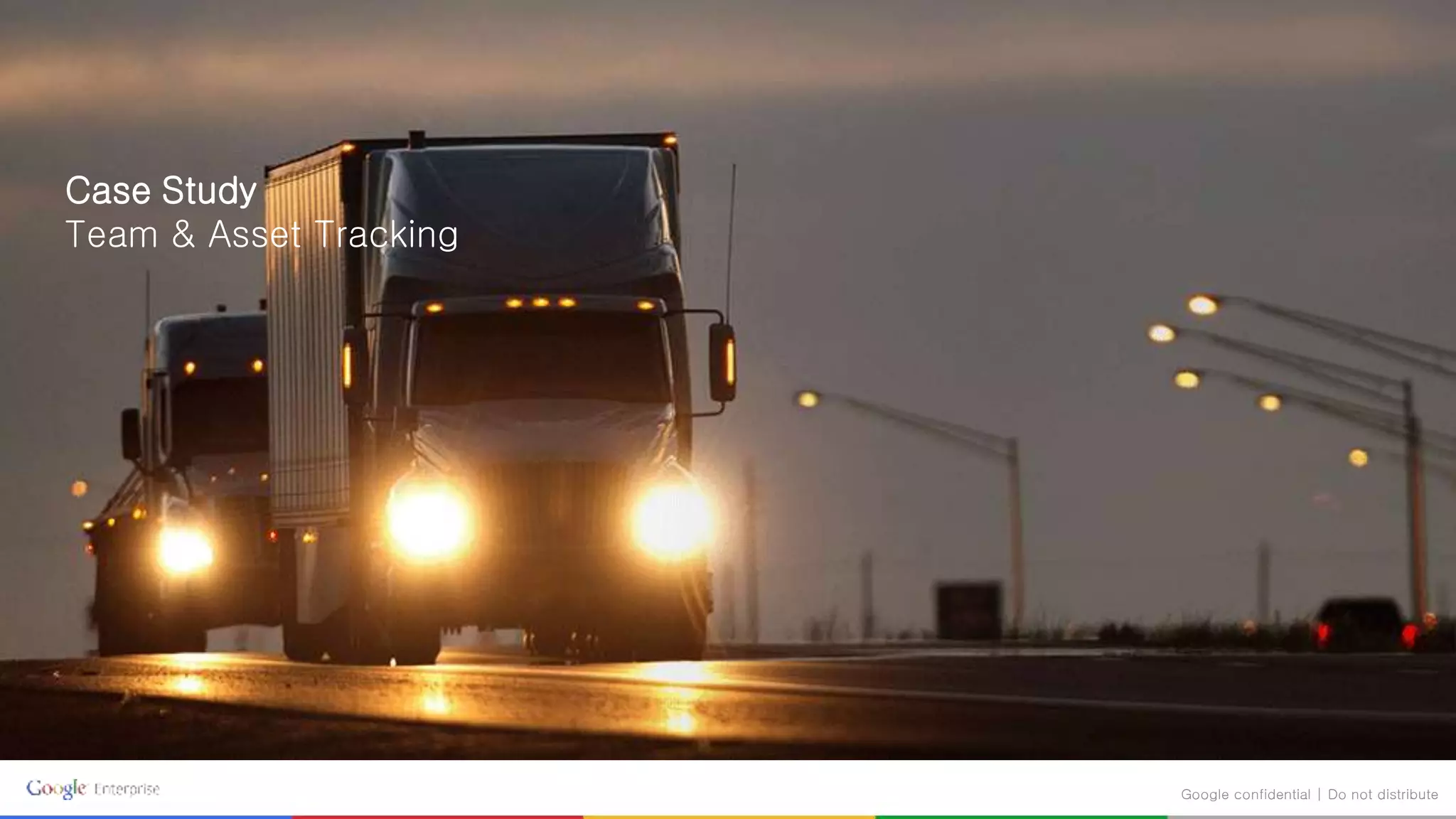 Case Study
Team & Asset Tracking
Google confidential | Do not distribute
 