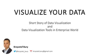 VISUALIZE YOUR DATA
Short Story of Data Visualization
and
Data Visualization Tools in Enterprise World
krzysiek.bury@gmail.com@krzysiek_bury
Krzysztof Bury
 