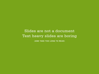 Slides are not a document
Text heavy slides are boring
(AND TAKE TOO LONG TO READ)
 